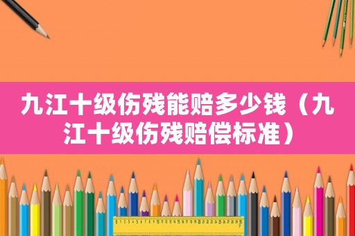 九江十級傷殘能賠多少錢（九江十級傷殘賠償標準）