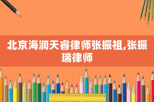北京海潤天睿律師張振祖,張振瑞律師