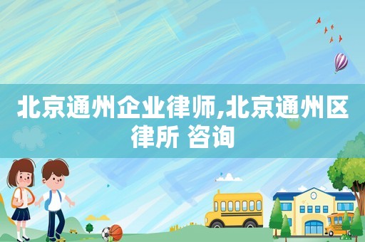 北京通州企業律師,北京通州區律所 咨詢