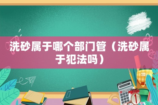 洗砂屬于哪個部門管（洗砂屬于犯法嗎）