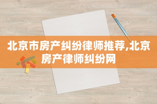 北京市房產(chǎn)糾紛律師推薦,北京房產(chǎn)律師糾紛網(wǎng)