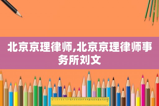 北京京理律師,北京京理律師事務所劉文