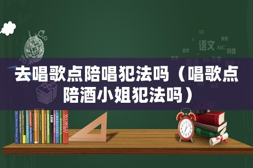 去唱歌點陪唱犯法嗎（唱歌點陪酒小姐犯法嗎）