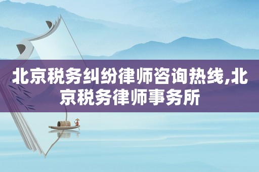 北京稅務糾紛律師咨詢熱線,北京稅務律師事務所
