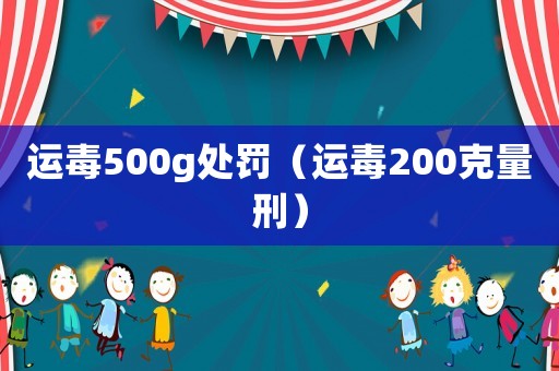 運(yùn)毒500g處罰（運(yùn)毒200克量刑）
