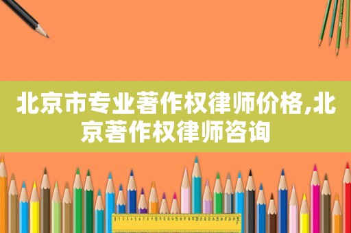 北京市專業著作權律師價格,北京著作權律師咨詢