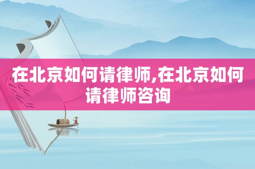 在北京如何請律師,在北京如何請律師咨詢