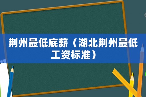 荊州最低底薪（湖北荊州最低工資標(biāo)準(zhǔn)）