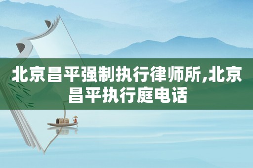 北京昌平強制執行律師所,北京昌平執行庭電話