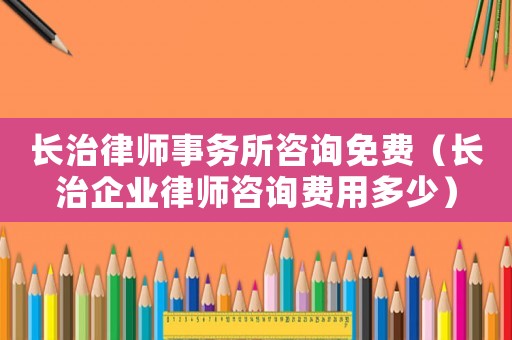 長治律師事務所咨詢免費（長治企業(yè)律師咨詢費用多少）