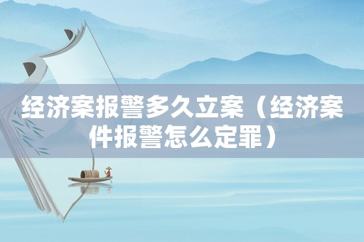 經濟案報警多久立案（經濟案件報警怎么定罪）