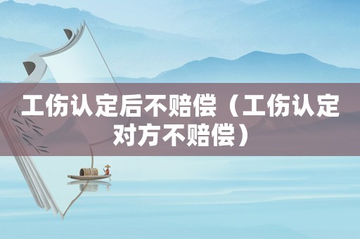 工傷認定后不賠償（工傷認定對方不賠償）