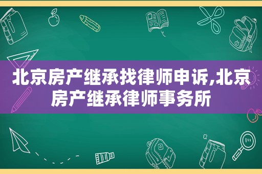 北京房產繼承找律師申訴,北京房產繼承律師事務所