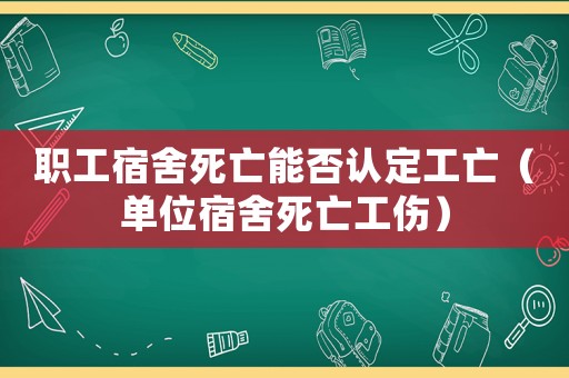 職工宿舍死亡能否認定工亡（單位宿舍死亡工傷）
