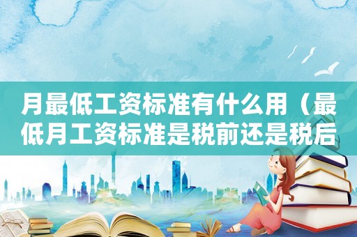 月最低工資標準有什么用（最低月工資標準是稅前還是稅后）