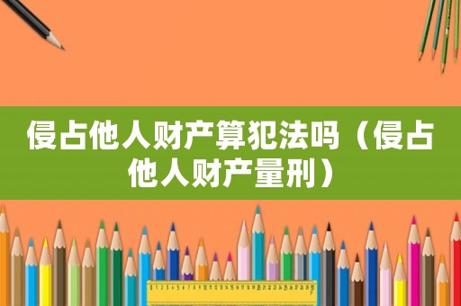 侵占他人財產算犯法嗎（侵占他人財產量刑）