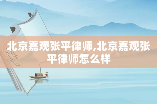 北京嘉觀張平律師,北京嘉觀張平律師怎么樣