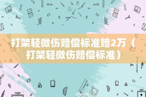 打架輕微傷賠償標準賠2萬（打架輕微傷賠償標準）