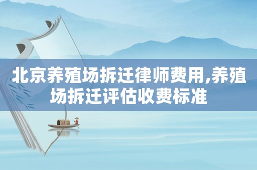 北京養(yǎng)殖場(chǎng)拆遷律師費(fèi)用,養(yǎng)殖場(chǎng)拆遷評(píng)估收費(fèi)標(biāo)準(zhǔn)