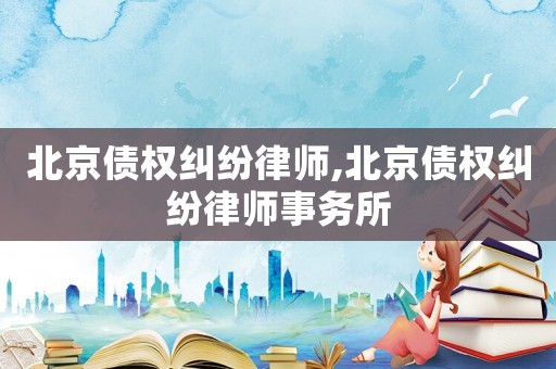 北京債權(quán)糾紛律師,北京債權(quán)糾紛律師事務(wù)所