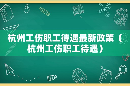 杭州工傷職工待遇最新政策（杭州工傷職工待遇）