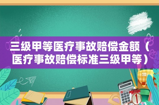 三級(jí)甲等醫(yī)療事故賠償金額（醫(yī)療事故賠償標(biāo)準(zhǔn)三級(jí)甲等）