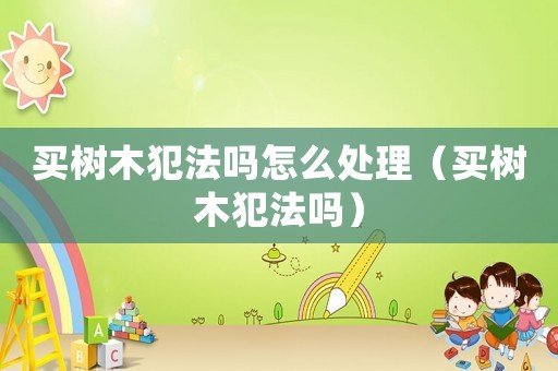 買樹木犯法嗎怎么處理（買樹木犯法嗎）