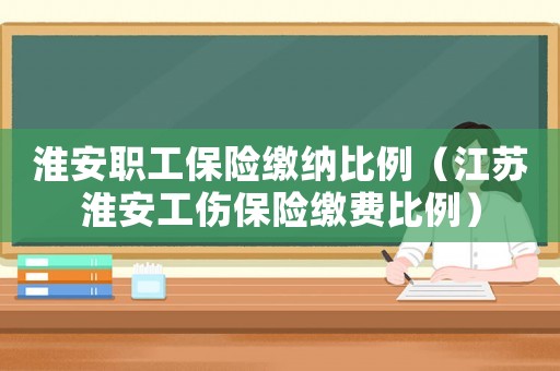淮安職工保險繳納比例（江蘇淮安工傷保險繳費比例）