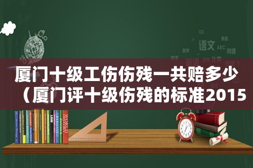 廈門十級工傷傷殘一共賠多少（廈門評十級傷殘的標(biāo)準(zhǔn)2015）