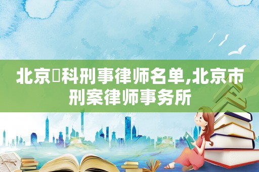 北京盁科刑事律師名單,北京市刑案律師事務(wù)所