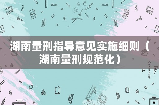 湖南量刑指導意見實施細則（湖南量刑規范化）
