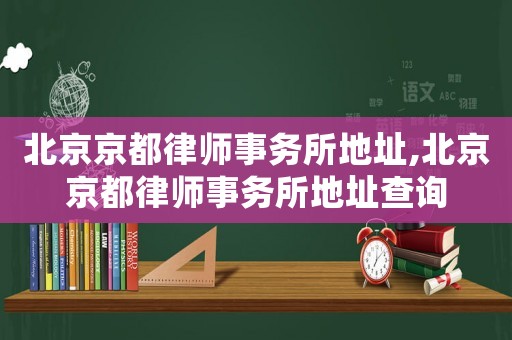 北京京都律師事務所地址,北京京都律師事務所地址查詢