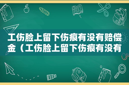 工傷臉上留下傷痕有沒有賠償金（工傷臉上留下傷痕有沒有賠償）