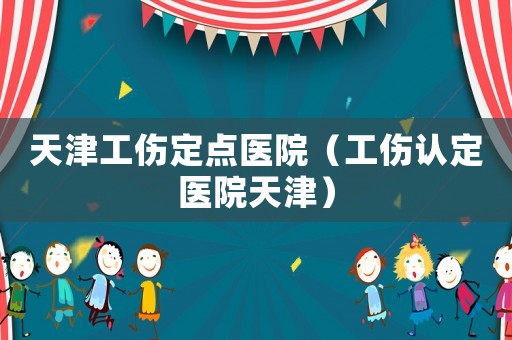 天津工傷定點醫院（工傷認定醫院天津）