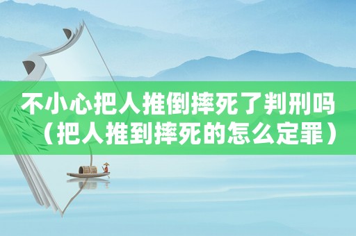 不小心把人推倒摔死了判刑嗎（把人推到摔死的怎么定罪）