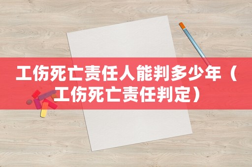 工傷死亡責任人能判多少年（工傷死亡責任判定）