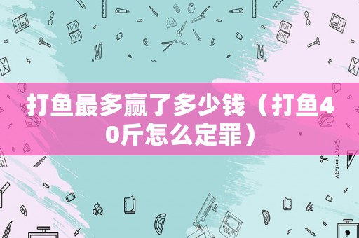 打魚最多贏了多少錢（打魚40斤怎么定罪）