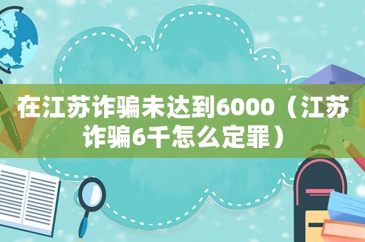 在江蘇詐騙未達到6000（江蘇詐騙6千怎么定罪）