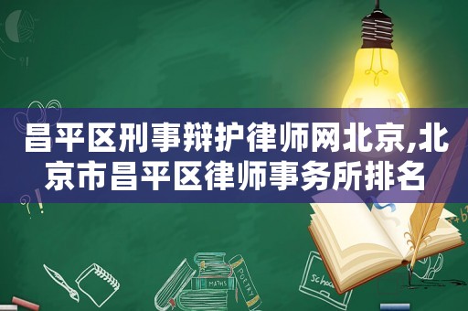 昌平區刑事辯護律師網北京,北京市昌平區律師事務所排名