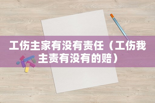 工傷主家有沒有責(zé)任（工傷我主責(zé)有沒有的賠）
