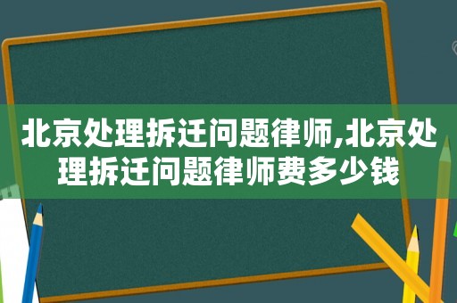 北京處理拆遷問題律師,北京處理拆遷問題律師費(fèi)多少錢