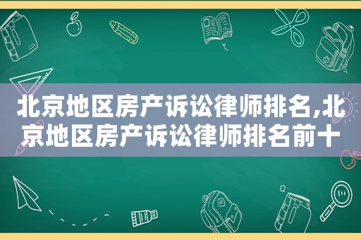 北京地區(qū)房產(chǎn)訴訟律師排名,北京地區(qū)房產(chǎn)訴訟律師排名前十