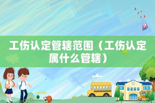 工傷認定管轄范圍（工傷認定屬什么管轄）
