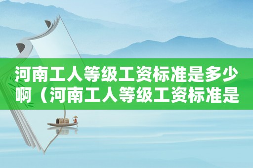 河南工人等級工資標準是多少啊（河南工人等級工資標準是多少）