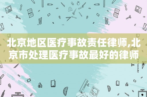 北京地區醫療事故責任律師,北京市處理醫療事故最好的律師是誰