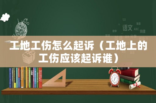 工地工傷怎么起訴（工地上的工傷應該起訴誰）