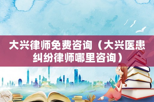 大興律師免費咨詢（大興醫患糾紛律師哪里咨詢）