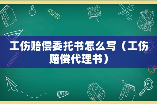 工傷賠償委托書怎么寫（工傷賠償代理書）