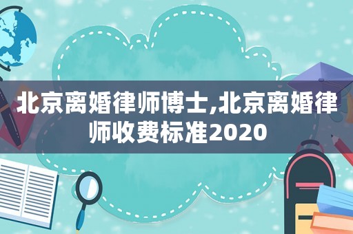 北京離婚律師博士,北京離婚律師收費(fèi)標(biāo)準(zhǔn)2020