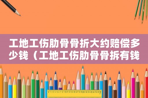 工地工傷肋骨骨折大約賠償多少錢（工地工傷肋骨骨拆有錢賠嗎）